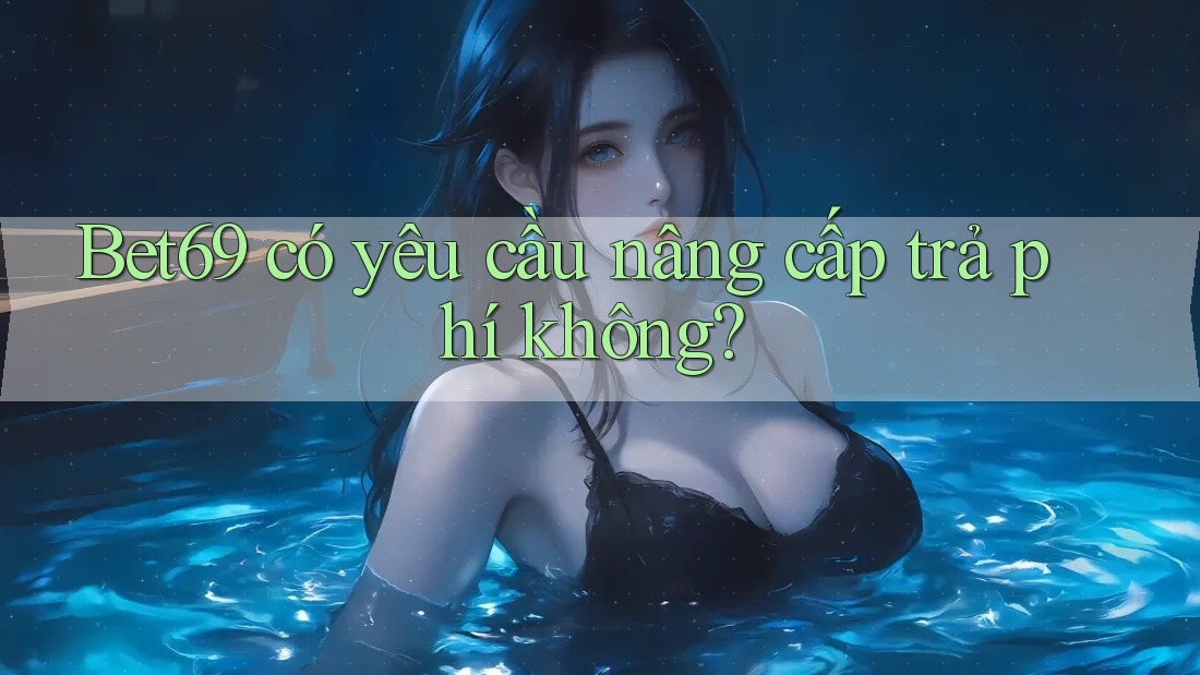 Bet69 có yêu cầu nâng cấp trả phí không? Bet69 có yêu cầu nâng cấp trả phí không?