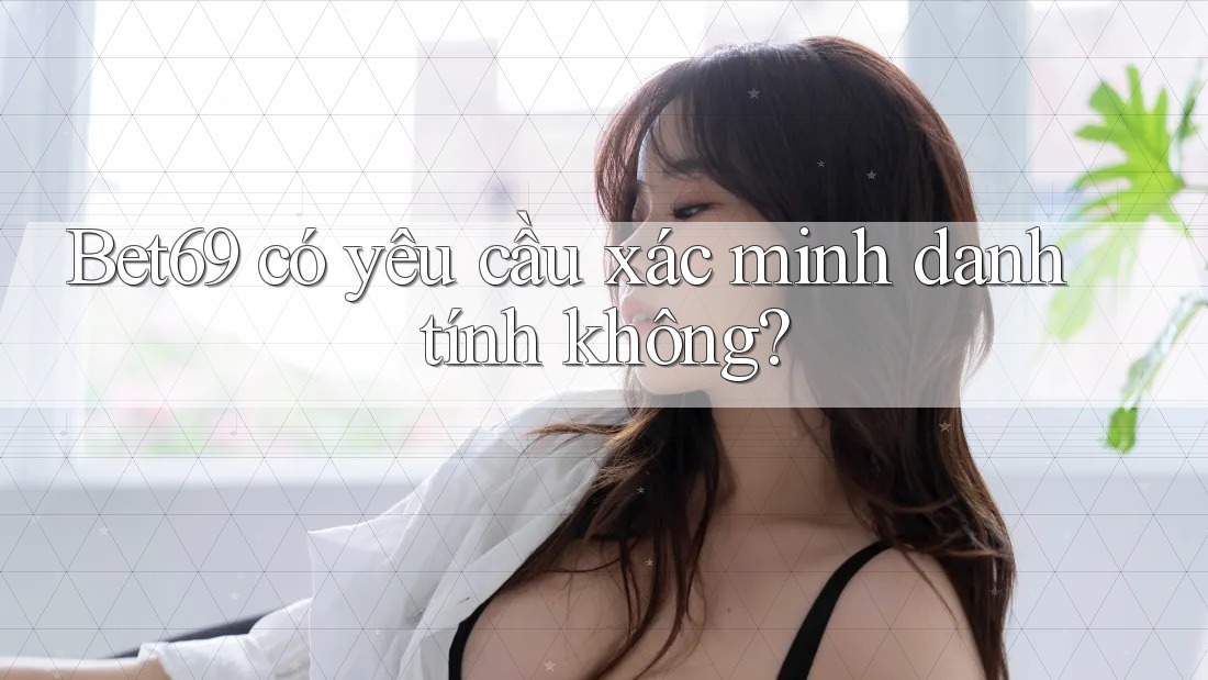 Bet69 có yêu cầu xác minh danh tính không? Bet69 có yêu cầu xác minh danh tính không?