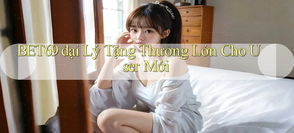 bet69  đại lý tặng thưởng lớn cho user mới