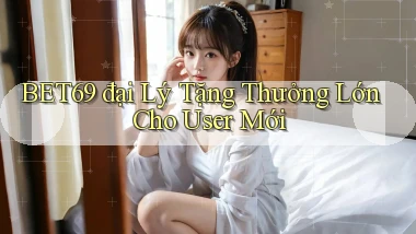 bet69  đại lý tặng thưởng lớn cho user mới