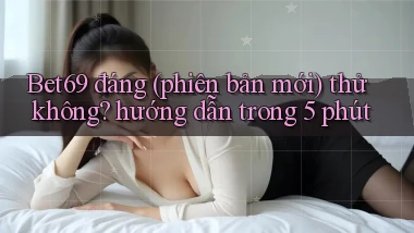 Bet69 đáng (phiên bản mới) thử không hướng dẫn trong 5 phút