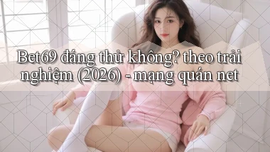 Bet69 đáng thử không theo trải nghiệm (2026)   mạng quán net