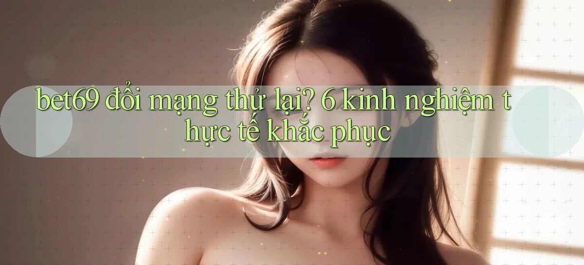 bet69 đổi mạng thử lại 6 kinh nghiệm thực tế khắc phục