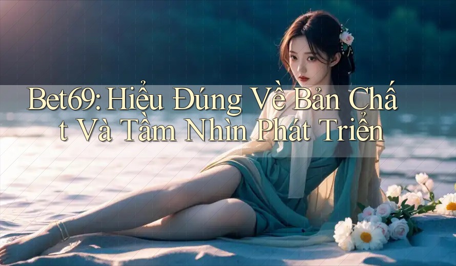 Bet69: Hiểu Đúng Về Bản Chất Và Tầm Nhìn Phát Triển Bet69: Hiểu Đúng Về Bản Chất Và Tầm Nhìn Phát Triển