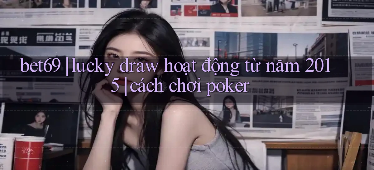 bet69 lucky draw hoạt động từ năm 2015 cách chơi poker