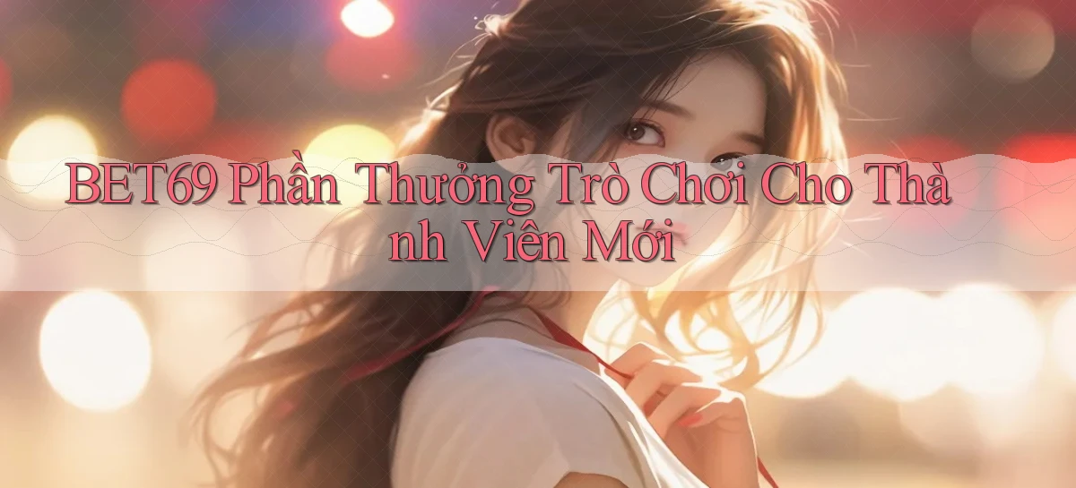 bet69  phần thưởng trò chơi cho thành viên mới