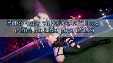 Bet69 quay video báo lỗi 11 mẹo hữu ích khắc phục (2025)