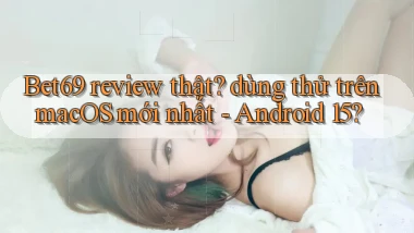 Bet69 review thật dùng thử trên macOS mới nhất   Android 15