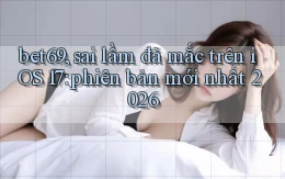 bet69, sai lầm đã mắc trên iOS 17 phiên bản mới nhất 2026