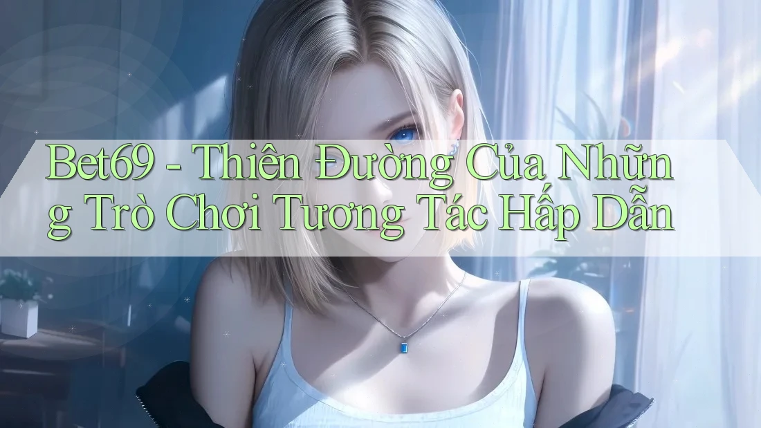 Bet69 - Thiên Đường Của Những Trò Chơi Tương Tác Hấp Dẫn Bet69 - Thiên Đường Của Những Trò Chơi Tương Tác Hấp Dẫn