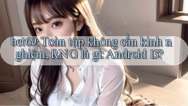 bet69 toàn tập không cần kinh nghiệm, RNG là gì Android 13