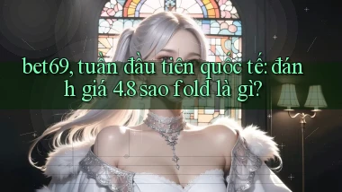 bet69, tuần đầu tiên quốc tế đánh giá 4.8 sao fold là gì