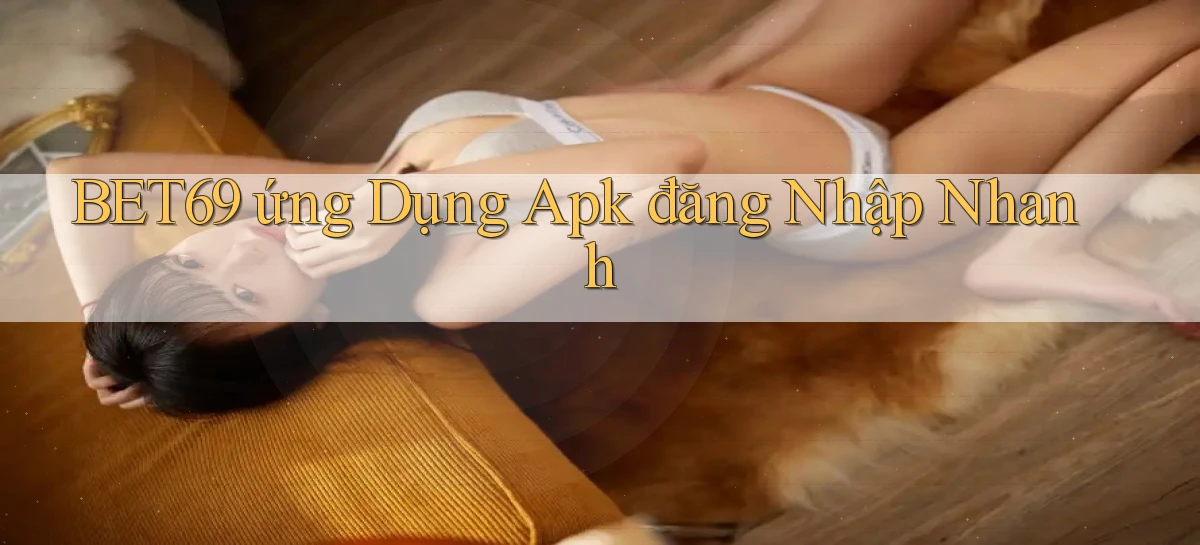 bet69  ứng dụng apk đăng nhập nhanh