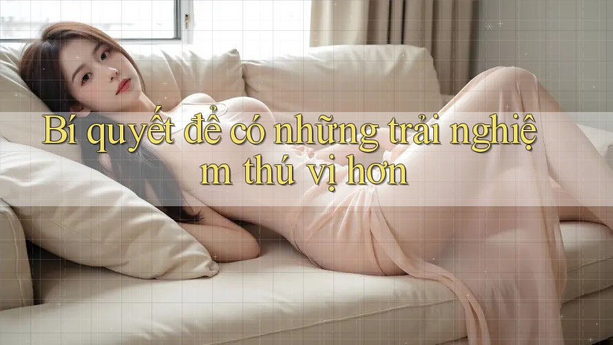 Bí quyết để có những trải nghiệm thú vị hơn