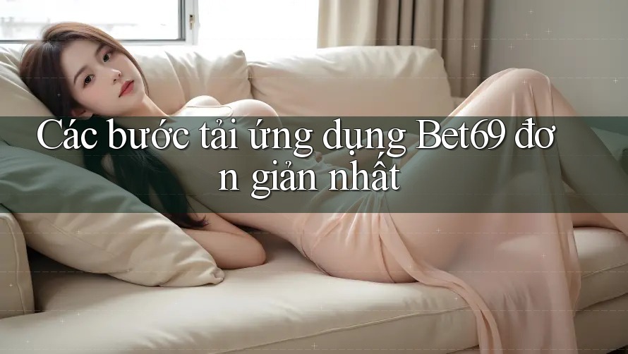 Các bước tải ứng dụng Bet69 đơn giản nhất