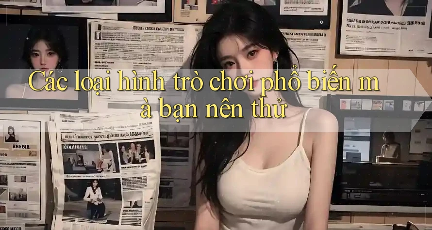 Các loại hình trò chơi phổ biến mà bạn nên thử Các loại hình trò chơi phổ biến mà bạn nên thử