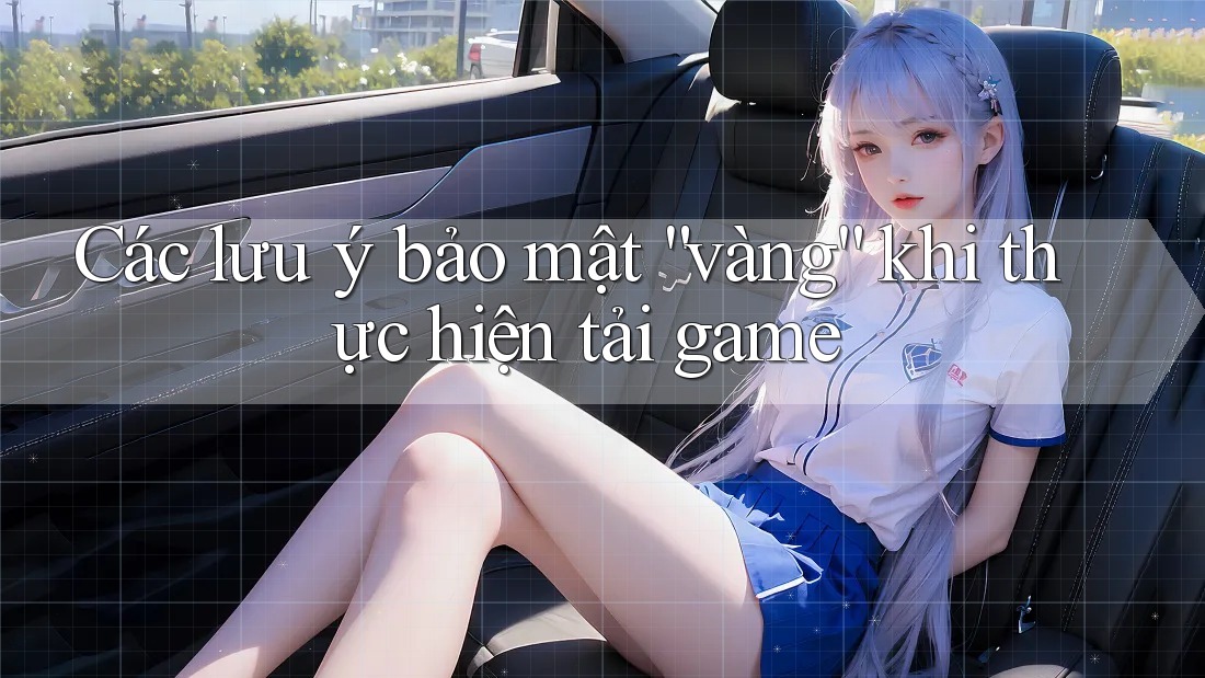 Các lưu ý bảo mật “vàng” khi thực hiện tải game