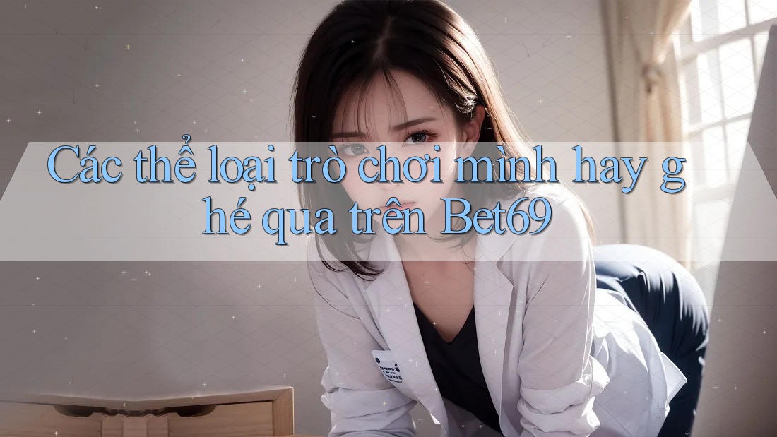 Các thể loại trò chơi mình hay ghé qua trên Bet69