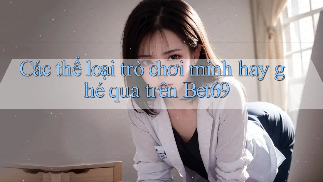 Các thể loại trò chơi mình hay ghé qua trên Bet69 Các thể loại trò chơi mình hay ghé qua trên Bet69