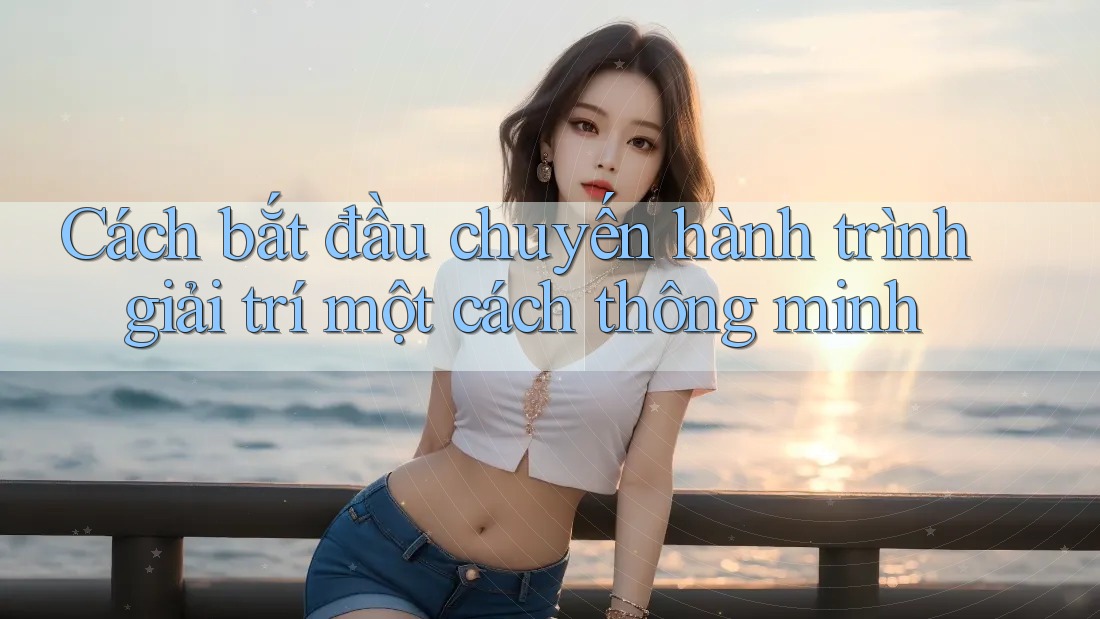 Cách bắt đầu chuyến hành trình giải trí một cách thông minh