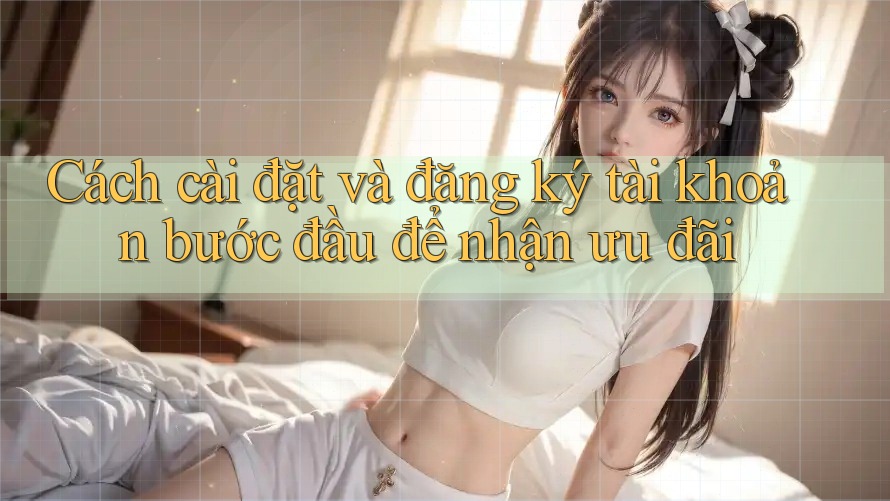 Cách cài đặt và đăng ký tài khoản bước đầu để nhận ưu đãi
