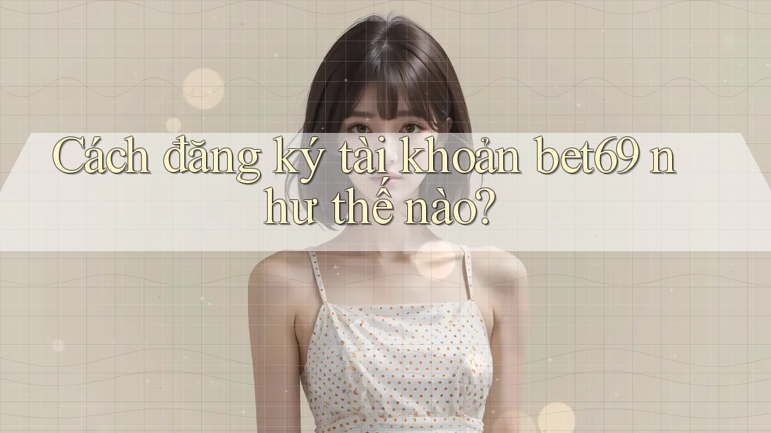 Cách đăng ký tài khoản bet69 như thế nào?