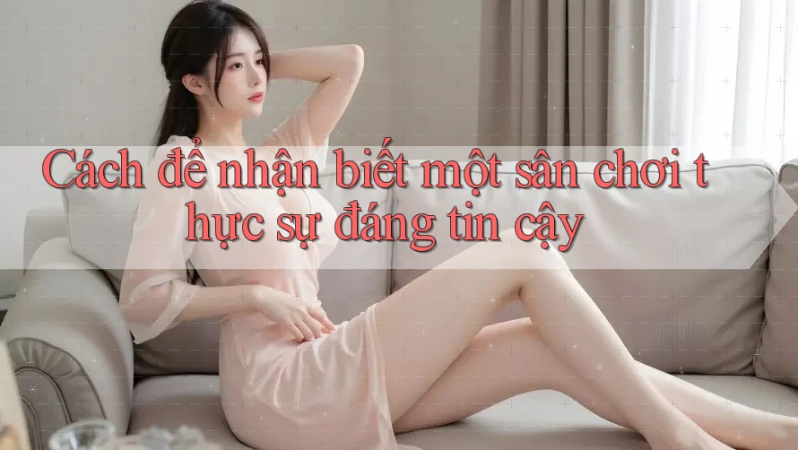 Cách để nhận biết một sân chơi thực sự đáng tin cậy