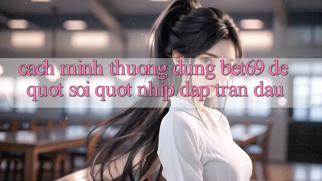 Cách mình thường dùng Bet69 để " soi" nhịp đập trận đấu Cách mình thường dùng Bet69 để " soi" nhịp đập trận đấu