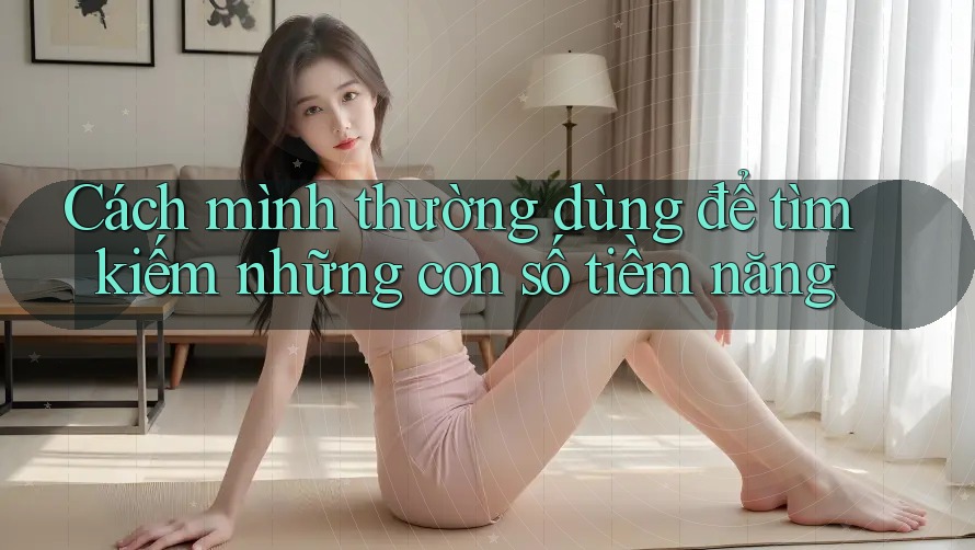 Cách mình thường dùng để tìm kiếm những con số tiềm năng Cách mình thường dùng để tìm kiếm những con số tiềm năng