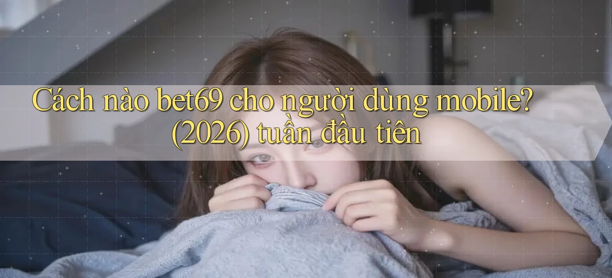Cách nào bet69 cho người dùng mobile (2026) tuần đầu tiên