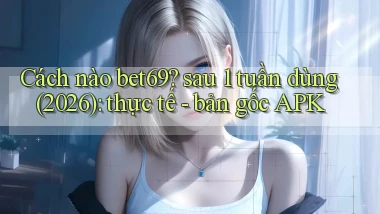 Cách nào bet69 sau 1 tuần dùng (2026) thực tế   bản gốc APK