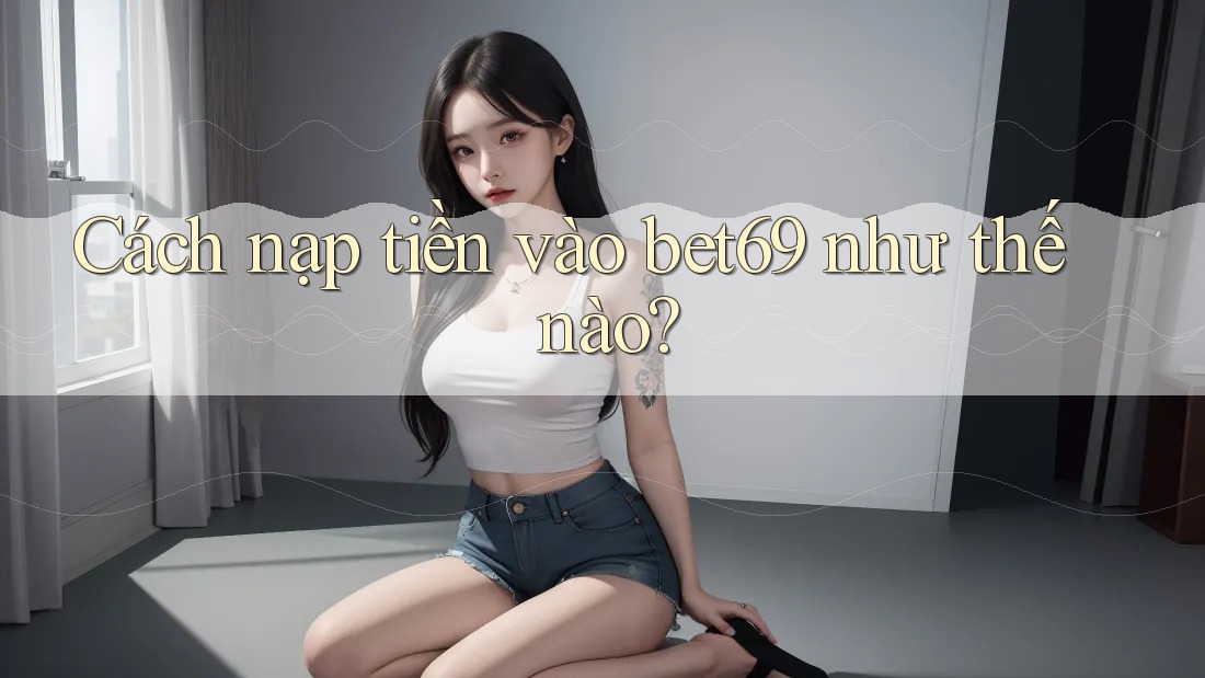 Cách nạp tiền vào bet69 như thế nào? Cách nạp tiền vào bet69 như thế nào?