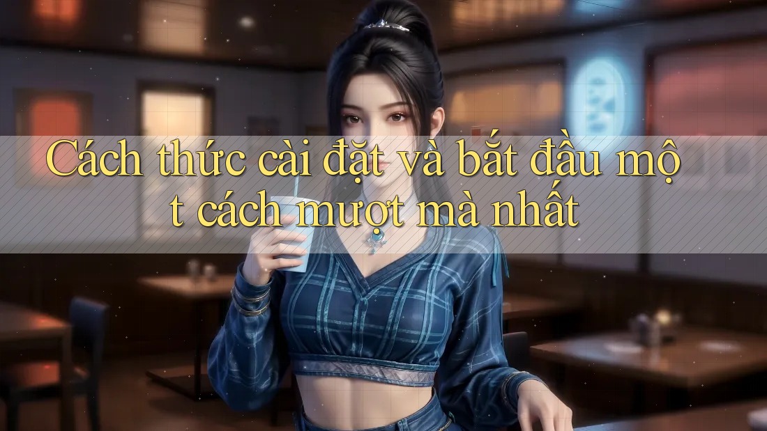 Cách thức cài đặt và bắt đầu một cách mượt mà nhất