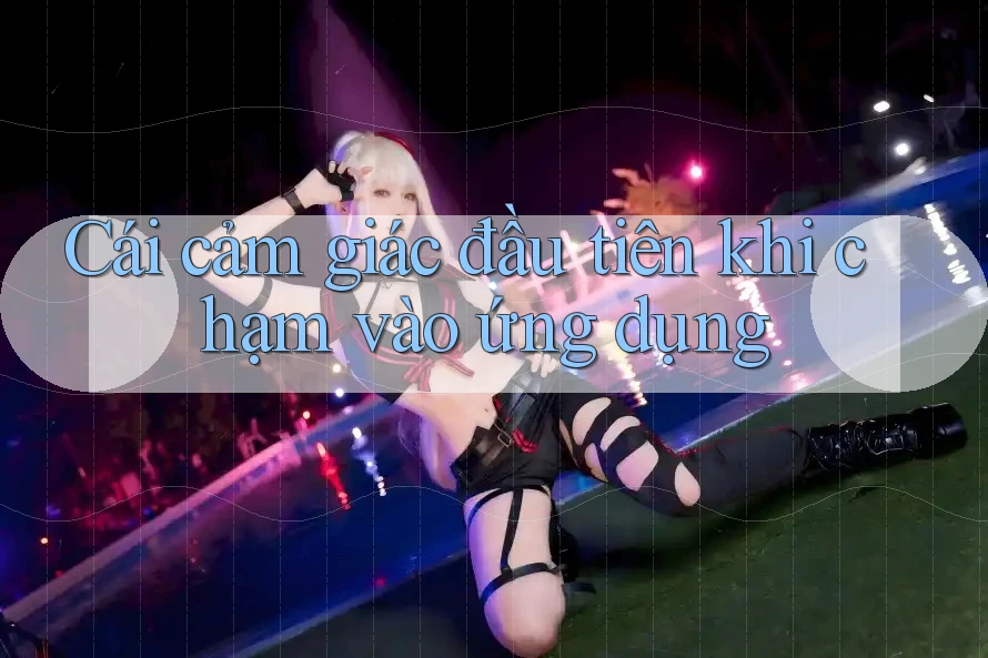 Cái cảm giác đầu tiên khi chạm vào ứng dụng