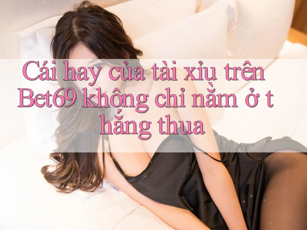 Cái hay của tài xỉu trên Bet69 không chỉ nằm ở thắng thua