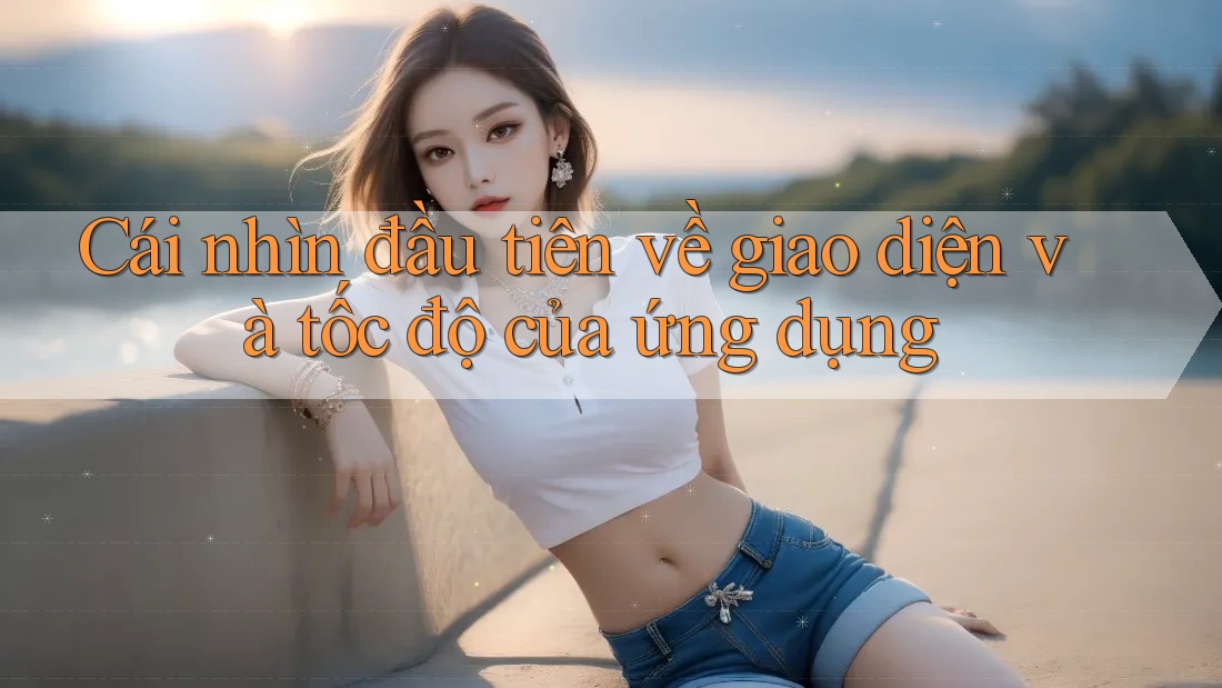 Cái nhìn đầu tiên về giao diện và tốc độ của ứng dụng