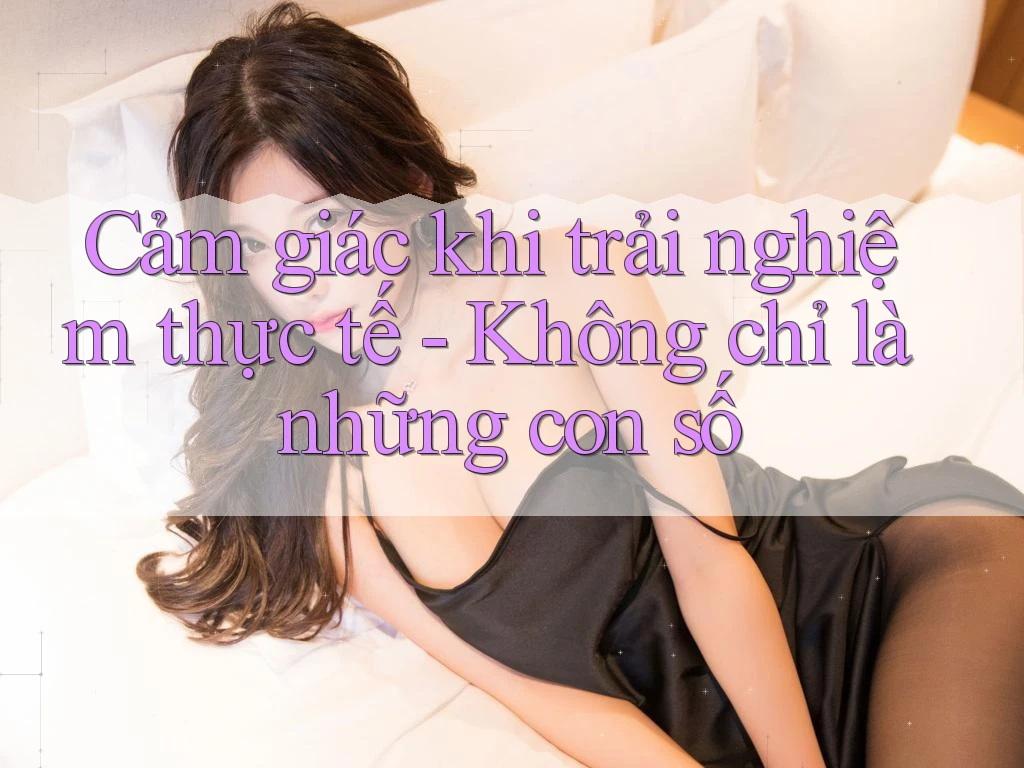 Cảm giác khi trải nghiệm thực tế - Không chỉ là những con số