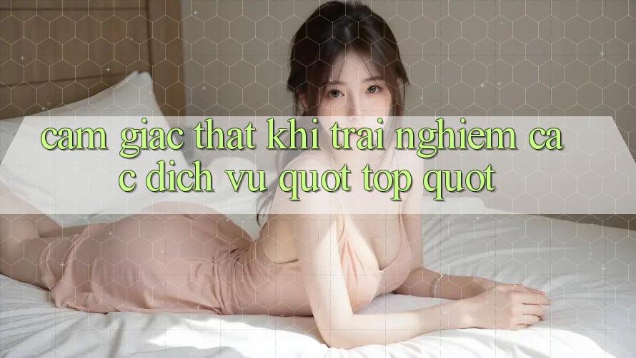 Cảm giác thật khi trải nghiệm các dịch vụ " top"