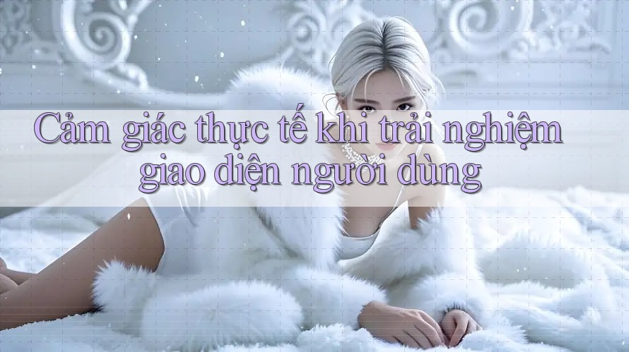 Cảm giác thực tế khi trải nghiệm giao diện người dùng