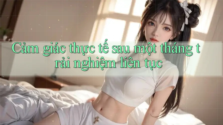 Cảm giác thực tế sau một tháng trải nghiệm liên tục