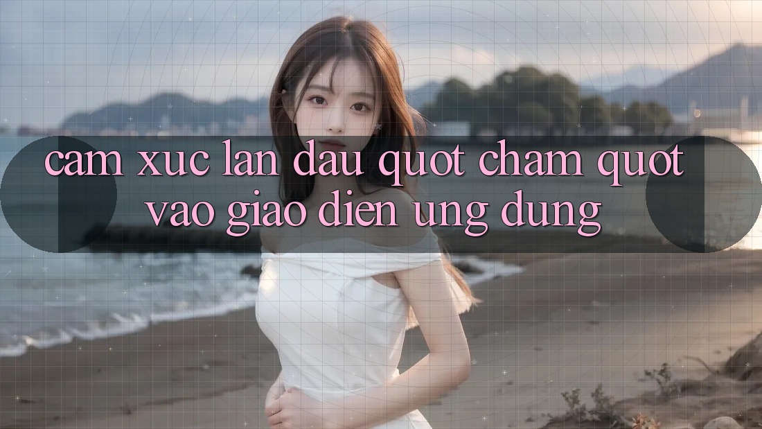 Cảm xúc lần đầu " chạm" vào giao diện ứng dụng Cảm xúc lần đầu " chạm" vào giao diện ứng dụng