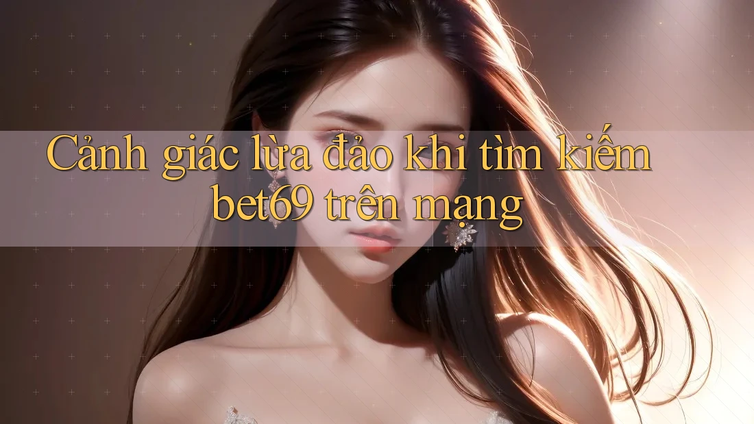 Cảnh giác lừa đảo khi tìm kiếm bet69 trên mạng Cảnh giác lừa đảo khi tìm kiếm bet69 trên mạng