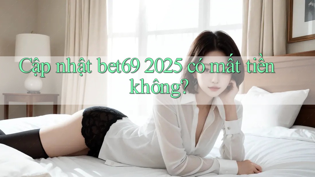 Cập nhật bet69 2025 có mất tiền không?