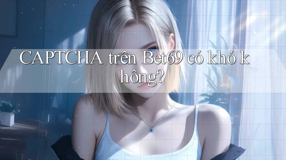 CAPTCHA trên Bet69 có khó không?