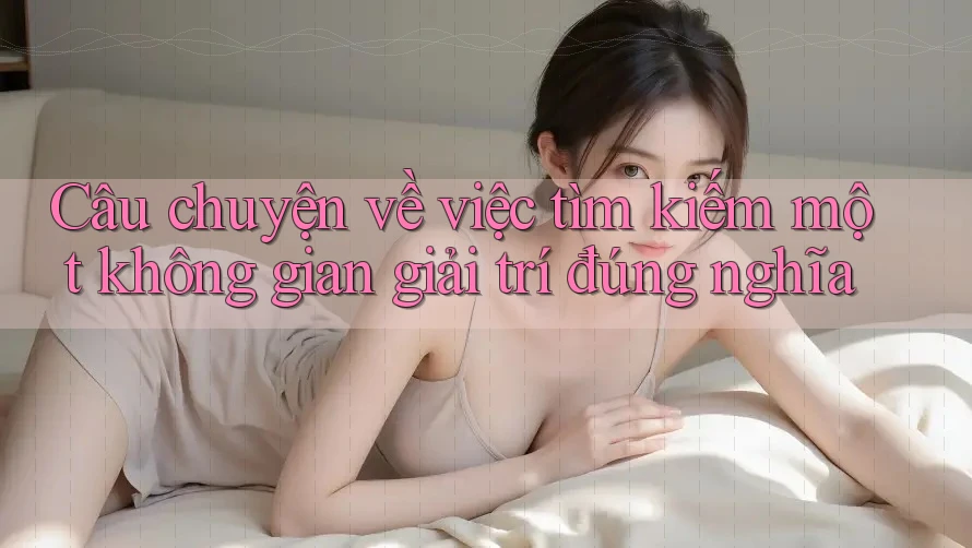 Câu chuyện về việc tìm kiếm một không gian giải trí đúng nghĩa