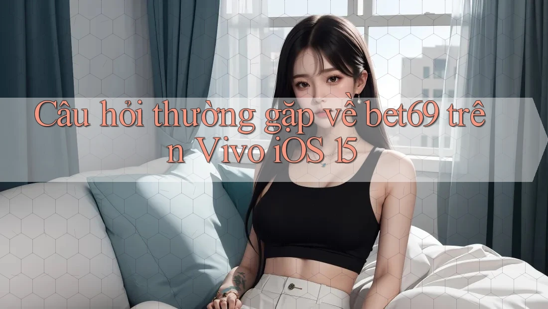 Câu hỏi thường gặp về bet69 trên Vivo iOS 15 Câu hỏi thường gặp về bet69 trên Vivo iOS 15