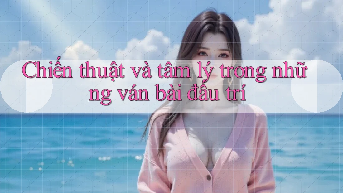 Chiến thuật và tâm lý trong những ván bài đấu trí Chiến thuật và tâm lý trong những ván bài đấu trí