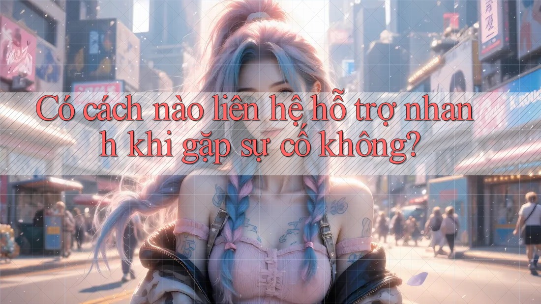 Có cách nào liên hệ hỗ trợ nhanh khi gặp sự cố không?