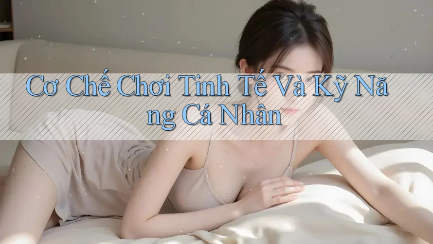 Cơ Chế Chơi Tinh Tế Và Kỹ Năng Cá Nhân