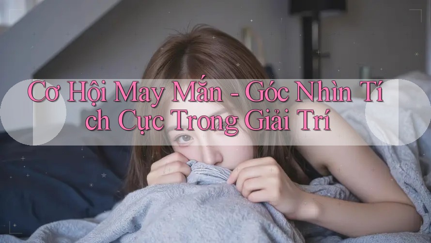 Cơ Hội May Mắn - Góc Nhìn Tích Cực Trong Giải Trí Cơ Hội May Mắn - Góc Nhìn Tích Cực Trong Giải Trí